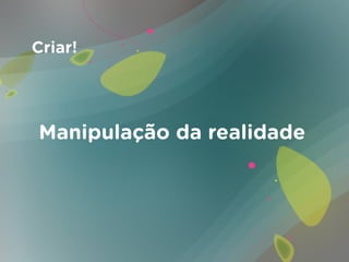 Criar!




Manipulação da realidade
 