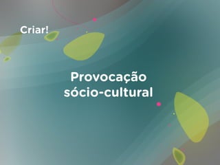 Criar!



          Provocação
         sócio-cultural
 