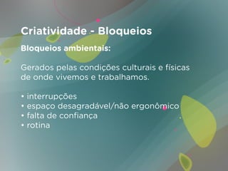 Criatividade - Bloqueios
Bloqueios ambientais:

Gerados pelas condições culturais e físicas
de onde vivemos e trabalhamos.

• interrupções
• espaço desagradável/não ergonômico
• falta de confiança
• rotina
 