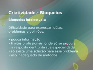 Criatividade - Bloqueios
Bloqueios intelectuais:

Dificuldade para expressar idéias,
problemas e opiniões.

• pouca informação
• limites profissionais, onde só se procura
  a resposta dentro da sua especialidade
• só existe uma solução para esse problema
• uso inadequado de métodos
 