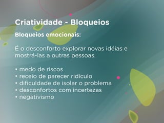 Criatividade - Bloqueios
Bloqueios emocionais:

É o desconforto explorar novas idéias e
mostrá-las a outras pessoas.

• medo de riscos
• receio de parecer ridículo
• dificuldade de isolar o problema
• desconfortos com incertezas
• negativismo
 