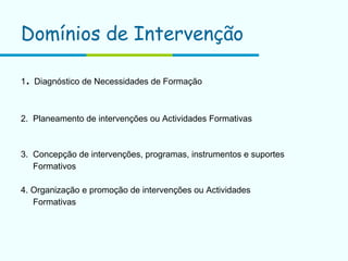 Domínios de Intervenção 1 .  Diagnóstico de Necessidades de Formação 2.  Planeamento de intervenções ou Actividades Formativas 3.  Concepção de intervenções, programas, instrumentos e suportes Formativos 4. Organização e promoção de intervenções ou Actividades  Formativas 