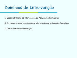 Domínios de Intervenção 5. Desenvolvimento de intervenções ou Actividades Formativas 6. Acompanhamento e avaliação de intervenções ou actividades formativas  7. Outras formas de intervenção 