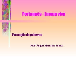 Português - Língua viva Formação de palavras Profª Ângela Maria dos Santos 