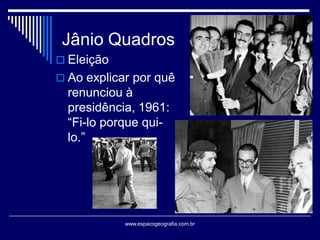 Jânio Quadros
 Eleição

 Ao explicar por quê

renunciou à
presidência, 1961:
“Fi-lo porque quilo.”

www.espacogeografia.com.br

 