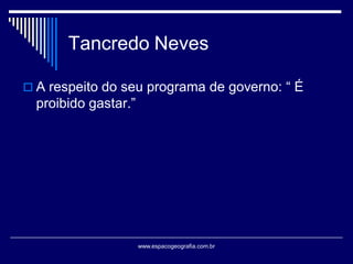 Tancredo Neves
 A respeito do seu programa de governo: “ É

proibido gastar.”

www.espacogeografia.com.br

 