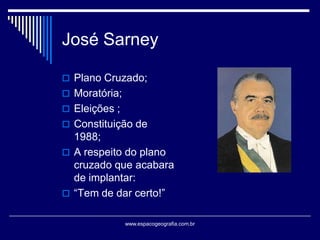 José Sarney
 Plano Cruzado;

 Moratória;
 Eleições ;
 Constituição de

1988;
 A respeito do plano
cruzado que acabara
de implantar:
 “Tem de dar certo!”
www.espacogeografia.com.br

 