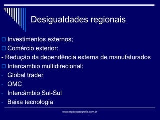 Desigualdades regionais
 Investimentos externos;
 Comércio exterior:

- Redução da dependência externa de manufaturados
 Intercambio multidirecional:
- Global trader
- OMC
- Intercâmbio Sul-Sul
- Baixa tecnologia
www.espacogeografia.com.br

 