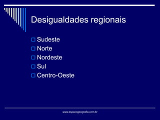 Desigualdades regionais
 Sudeste
 Norte

 Nordeste
 Sul
 Centro-Oeste

www.espacogeografia.com.br

 