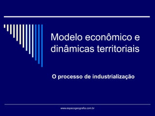 Modelo econômico e
dinâmicas territoriais
O processo de industrialização

www.espacogeografia.com.br

 