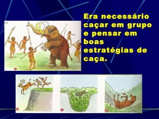 Era necessário caçar em grupo e pensar em boas estratégias de caça.   