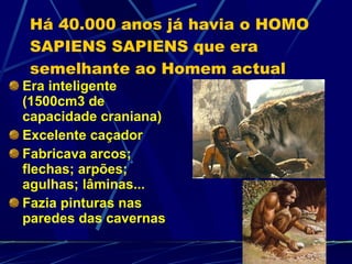 Há 40.000 anos já havia o HOMO SAPIENS SAPIENS que era semelhante ao Homem actual Era inteligente (1500cm3 de capacidade craniana)‏ Excelente caçador Fabricava arcos; flechas; arpões; agulhas; lâminas... Fazia pinturas nas paredes das cavernas 