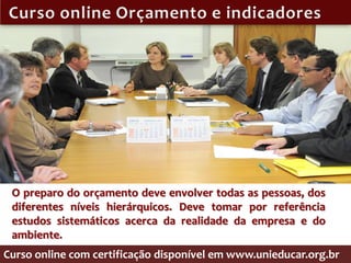 O preparo do orçamento deve envolver todas as pessoas, dos
 diferentes níveis hierárquicos. Deve tomar por referência
 estudos sistemáticos acerca da realidade da empresa e do
 ambiente.
Curso online com certificação disponível em www.unieducar.org.br
 