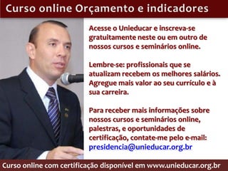 Acesse o Unieducar e inscreva-se
                         gratuitamente neste ou em outro de
                         nossos cursos e seminários online.

                         Lembre-se: profissionais que se
                         atualizam recebem os melhores salários.
                         Agregue mais valor ao seu currículo e à
                         sua carreira.

                         Para receber mais informações sobre
                         nossos cursos e seminários online,
                         palestras, e oportunidades de
                         certificação, contate-me pelo e-mail:
                         presidencia@unieducar.org.br

Curso online com certificação disponível em www.unieducar.org.br
 