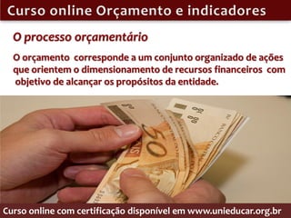 O processo orçamentário
  O orçamento corresponde a um conjunto organizado de ações
  que orientem o dimensionamento de recursos financeiros com
  objetivo de alcançar os propósitos da entidade.




Curso online com certificação disponível em www.unieducar.org.br
 