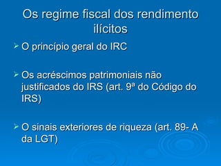 Os regime fiscal dos rendimento ilícitos O princípio geral do IRC Os acréscimos patrimoniais não justificados do IRS (art. 9ª do Código do IRS) O sinais exteriores de riqueza (art. 89- A da LGT)  