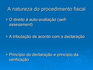A natureza do procedimento fiscal O direito à auto-avaliação ( self-assessment ) A tributação de acordo com a declaração Princípio da declaração e princípio da verificação 