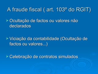 A fraude fiscal ( art. 103º do RGIT) Ocultação de factos ou valores não declarados Viciação da contabilidade (Ocultação de factos ou valores...) Celebração de contratos simulados 