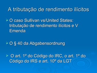 A tributação de rendimento ilícitos O caso Sullivan vs/United States: tributação de rendimento ilícitos e V Emenda  O § 40 da Abgabensordnung O art. 1º do Código do IRC, o art. 1º do Código do IRS e art. 10º da LGT  