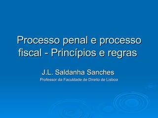 Processo penal e processo fiscal - Princípios e regras  J.L. Saldanha Sanches  Professor da Faculdade de Direito de Lisboa 
