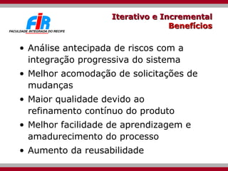 Iterativo e Incremental Benefícios Análise antecipada de riscos com a integração progressiva do sistema Melhor acomodação de solicitações de mudanças  Maior qualidade devido ao refinamento contínuo do produto Melhor facilidade de aprendizagem e amadurecimento do processo Aumento da reusabilidade 