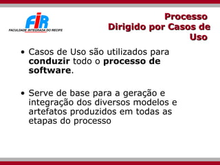 Processo  Dirigido por Casos de Uso   Casos de Uso são utilizados para  conduzir  todo o  processo de software . Serve de base para a geração e integração dos diversos modelos e artefatos produzidos em todas as etapas do processo 