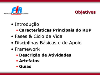 Objetivos Introdução Características Principais do RUP Fases & Ciclo de Vida Disciplinas Básicas e de Apoio Framework Descrição de Atividades  Artefatos Guias 