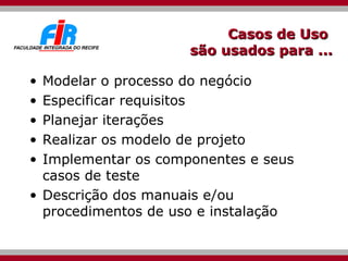 Casos de Uso  são usados para ... Modelar o processo do negócio Especificar requisitos Planejar iterações Realizar os modelo de projeto Implementar os componentes e seus casos de teste Descrição dos manuais e/ou procedimentos de uso e instalação 