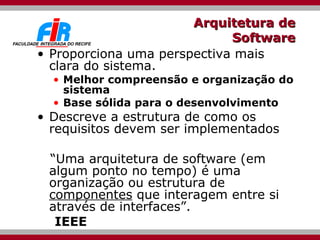 Arquitetura de Software Proporciona uma perspectiva mais clara do sistema. Melhor compreensão e organização do sistema Base sólida para o desenvolvimento Descreve a estrutura de como os requisitos devem ser implementados “ Uma arquitetura de software (em algum ponto no tempo) é uma organização ou estrutura de  componentes  que interagem entre si através de interfaces”.  IEEE 