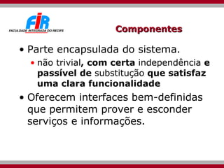 Componentes Parte encapsulada do sistema.  não trivial , com certa  independência  e passível de  substitução  que satisfaz uma clara funcionalidade  Oferecem interfaces bem-definidas que permitem prover e esconder serviços e informações.  