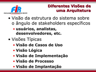 Diferentes Visões de uma Arquitetura Visão da estrutura do sistema sobre o ângulo de stakeholders específicos  usuários, analistas, desenvolvedores, etc. Visões Típicas  Visão de Casos de Uso Visão Lógica Visão de Implementação Visão de Processo Visão de Implantação 