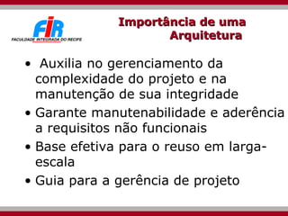 Importância de uma Arquitetura  Auxilia no gerenciamento da complexidade do projeto e na manutenção de sua integridade Garante manutenabilidade e aderência a requisitos não funcionais Base efetiva para o reuso em larga-escala  Guia para a gerência de projeto 
