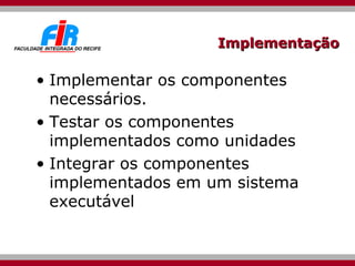 Implementação Implementar os componentes necessários. Testar os componentes implementados como unidades Integrar os componentes implementados em um sistema executável 