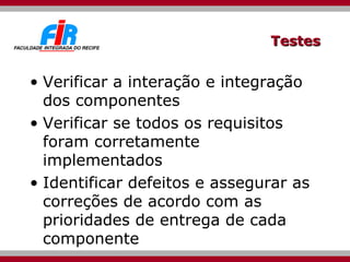 Testes Verificar a interação e integração dos componentes Verificar se todos os requisitos foram corretamente implementados Identificar defeitos e assegurar as correções de acordo com as prioridades de entrega de cada componente 