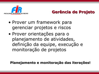 Gerência de Projeto Prover um framework para gerenciar projetos e riscos Prover orientações para o planejamento de atividades, definição da equipe, execução e monitoração de projetos Planejamento e monitoração das iterações! 