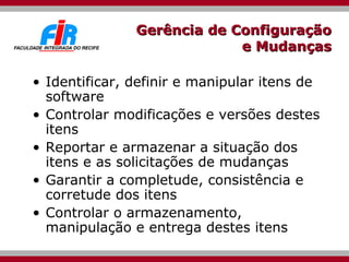 Gerência de Configuração e Mudanças Identificar, definir e manipular itens de software Controlar modificações e versões destes itens  Reportar e armazenar a situação dos itens e as solicitações de mudanças Garantir a completude, consistência e corretude dos itens Controlar o armazenamento, manipulação e entrega destes itens 