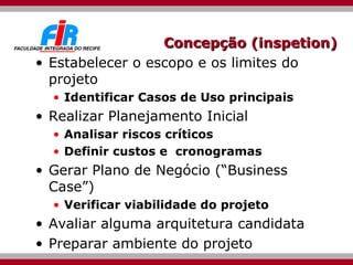 Concepção (inspetion) Estabelecer o escopo e os limites do projeto Identificar Casos de Uso principais Realizar Planejamento Inicial Analisar riscos críticos Definir custos e  cronogramas Gerar Plano de Negócio (“Business Case”)  Verificar viabilidade do projeto Avaliar alguma arquitetura candidata Preparar ambiente do projeto 