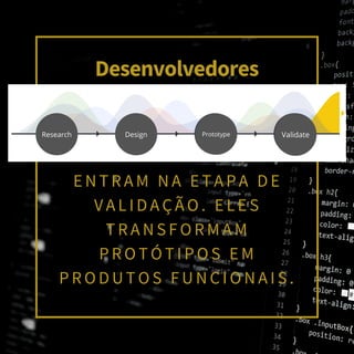 Desenvolvedores
E N T R A M N A E T A P A D E
V A L I D A Ç Ã O . E L E S
T R A N S F O R M A M
P R O T Ó T I P O S E M
P R O D U T O S F U N C I O N A I S .
Research Design Prototype Validate
 