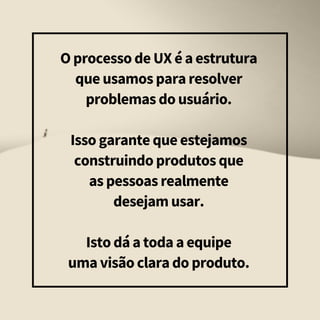 O processo de UX é a estrutura
que usamos para resolver
problemas do usuário.
Isso garante que estejamos
construindo produtos que
as pessoas realmente
desejam usar.
Isto dá a toda a equipe
uma visão clara do produto.
 