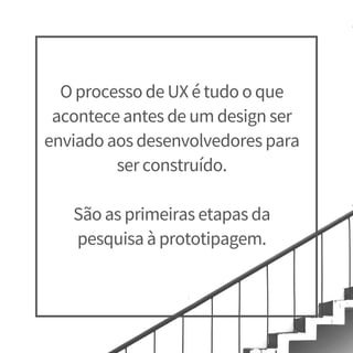O processo de UX é tudo o que
acontece antes de um design ser
enviado aos desenvolvedores para
ser construído.
São as primeiras etapas da
pesquisa à prototipagem.
 