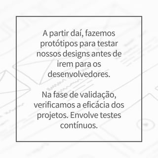 A partir daí, fazemos
protótipos para testar
nossos designs antes de
irem para os
desenvolvedores.
Na fase de validação,
verificamos a eficácia dos
projetos. Envolve testes
contínuos.
 