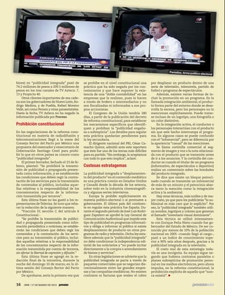 5ec9d6b2feca2945c0f5a56d37298847238595cf65d644dc6d9fbdab07e4046e39aeb2




                                                                                                                                                         Pantallas. Arma polític
                                                                                                                                                                                o-electoral


                                        bines) en “publicidad integrada” pasó de            se prohíbe en el nivel constitucional una       por desplazar un producto dentro de una
                                        74.2 millones de pesos a 209.5 millones de          práctica que ha sido negada por los con-        serie de televisión, telenovela, partido de
                                        pesos en los tres canales de TV Azteca: 7,          cesionarios y que hace suponer la exis-         futbol o programa de espectáculos.
                                        13 y Proyecto 40.                                   tencia de una “doble contabilidad” en las            Además, existen varias formas de in-
                                            Otros clientes importantes de esa cade-         empresas que la realizan, pues lo hacen         cluir la promoción en un programa. En la
                                        na son los gobernadores de Nuevo León, Ro-          a través de brokers o intermediarios y no       llamada integración ambiental, el produc-
                                        drigo Medina, y de Puebla, Rafael Moreno            son fiscalizadas ni informadas a sus pro-       to forma parte del entorno donde se desa-
                                        Valle, así como Pemex y otras paraestatales.        pios accionistas.                               rrolla la escena, pero los personajes no lo
                                        Hasta la fecha, TV Azteca no ha negado la                El Congreso de la Unión tendría 180        mencionan explícitamente. Puede tratar-
                                        información publicada por Proceso.                  días, a partir de la publicación del decreto    se incluso de un logotipo, una fotografía o
                                                                                            de reforma constitucional, para establecer      un color distintivo.
                                        Prohibición constitucional                          los mecanismos específicos que identifi-             En la integración activa, el conductor o
                                                                                            quen y prohíban la “publicidad engaño-          los personajes interactúan con el producto
                                        En las negociaciones de la reforma cons-            sa o subrepticia”. Los detalles para regular    sin que este hecho interrumpa el progra-
                                        titucional en materia de radiodifusión y            esta práctica quedarían pendientes para         ma. En algunos casos se puede confundir
                                        telecomunicaciones llegó a la mesa del              la ley secundaria.                              con el “infomercial”, pero se diferencia por
                                        Consejo Rector del Pacto por México una                  El dirigente nacional del PRI, César Ca-   la apariencia “casual” de las menciones.
                                        propuesta del exsenador y exsecretario de           macho Quiroz, admitió ante este reportero            Se llama cortinilla comercial al seg-
                                        Gobernación Santiago Creel para prohi-              que éste fue uno de los temas más difíciles     mento de imagen y voz o la nota relaciona-
                                        bir lo que en otros países se conoce como           para su partido. “Sin embargo, lo aceptamos     da con el producto que se transmite antes
                                        “publicidad integrada”.                             con todo lo que esto implica”, aclaró.          de ir a los anuncios. Y la cortinilla del con-
                                            El primer borrador, fechado el 23 de fe-                                                        ductor es cuando el titular de un programa
                                        brero, planteó: “Se prohibirá la transmi-           Costosas estratagemas                           (informativo, de espectáculos o deportivo)
                                        sión de publicidad o propaganda presen-                                                             realiza un comentario sobre las bondades
                                        tada como información, y se establecerán            La publicidad integrada o “desplazamien-        del producto integrado.
                                        las condiciones que deben regir la contra-          to del producto” en el contenido mediático           Se dice que existe un bloque patroci-
                                        tación de los servicios para la transmisión         es una práctica común en Estados Unidos         nado cuando se transmite un infomercial
                                        de contenidos al público, incluidas aque-           y Canadá desde la década de los setenta,        de más de un minuto y el patrocinio abar-
                                        llas relativas a la responsabilidad de los          sobre todo en la industria cinematográfi-       ca tanto la mención como la integración
                                        concesionarios respecto de la informa-              ca y algunas series televisivas.                activa y la ambiental.
                                        ción transmitida por terceros”.                         Europa la prohíbe explícitamente en              Hay otras técnicas, más sutiles y de ma-
                                            Esta última frase no les gustó a los re-        materia político-electoral o si promueve a      yor costo, ya que para los publicistas “lo su-
                                        presentantes de Televisa. Se tuvo que reha-         gobernantes. El último país del continen-       bliminal es más caro que lo explícito”. Por
                                        cer la redacción de la siguiente manera:            te en regular esta práctica fue España. Du-     eso, la “publicidad integrada” también utili-
                                            “Fracción IV, sección C del artículo 6          rante el segundo periodo de José Luis Rodrí-    za sonidos, logotipos y colores que generan
                                        Constitucional.-                                    guez Zapatero se aprobó la Ley General de       el llamado “inventario visual dominante”.
                                            “Se prohíbe la transmisión de publici-          Comunicación Audiovisual que impide este             Esta técnica se utilizó intensamen-
                                        dad o propaganda presentada como infor-             tipo de publicidad en programas informati-      te con Enrique Peña Nieto cuando fue go-
                                        mación periodística o noticiosa; se estable-        vos y obliga a informar al público si existe    bernador del Estado de México. De ser co-
                                        cerán las condiciones que deben regir los           desplazamiento de producto en otros pro-        nocido por menos de 10% de la población
                                        contenidos y la contratación de los servi-          gramas de radio y televisión. Dicha ley esta-   nacional en 2005 –cuando llegó al cargo–,
                                        cios para su transmisión al público, inclui-        blece además que la “publicidad integrada”      pasó a un índice de conocimiento supe-
                                        das aquellas relativas a la responsabilidad         no debe condicionar la independencia edi-       rior a 90% seis años después, gracias a la
                                        de los concesionarios respecto de la infor-         torial de los noticiarios y “no puede incitar   publicidad integrada en la televisión.
                                        mación transmitida por cuenta de terceros,          directamente a la compra o arrendamiento             El costo real de esta estrategia toda-
                                        sin afectar la libertad de expresión y difusión.”   de bienes y servicios”.                         vía es una incógnita. Su equipo sigue ne-
                                            Esta última frase se agregó en la re-               En otras legislaciones se advierte que la   gando que hubiera contratos paralelos o
                                        dacción final de la iniciativa, durante la          publicidad integrada se pacta a través de       planes subrepticios de promoción perso-
                                        noche del domingo 10 de marzo, en la úl-            paquetes comerciales que se negocian dis-       nal en los medios electrónicos, pero ahora
                                        tima sesión del Consejo Rector del Pacto            crecionalmente entre las grandes empre-         impulsa, en la reforma constitucional, la
                                        por México.                                         sas y las compañías mediáticas. No existen      prohibición explícita de aquello que “nun-
                                            De aprobarse, sería la primera vez que          contratos ni facturas que avalen el cobro       ca existió”.

                                        16                1898 / 17 DE MARZO DE 2013
 