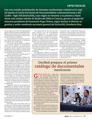 5ec9d6b2feca2945c0f5a56d37298847238595cf65d644dc6d9fbdab07e4046e39aeb2




                                                                                                                                                                  ES P EC TÁCU L O S
                          Con una nutrida participación de cineastas continentales culminó en la capi-
                          tal tapatía el Cuarto Encuentro de Documentalistas Latinoamericanos y del
                          Caribe – Siglo XXI (EnDocXXI), cuyo origen se remonta a su primera y hasta
                          ahora más exitosa edición de finales del 2008 en Caracas, gracias al apoyo del
                          entonces presidente de Venezuela Hugo Chávez, según declara el director ar-
                          gentino y recién nombrado secretario general del EnDocXXI, Humberto Ríos.

                          varias organizaciones de documentalistas            “El documental es una obra de arte                         Y permitir que el documental tenga una
                          que se reúnen ya sea por afinidades ideo-       como cualquier otra con la posibilidad                         existencia y vida propias y que se pueda
                          lógicas o por los temas, en fin, pasa lo mis-   extrema, gigantesca, de experimentar                           ver cómo los documentales se veían en la
                          mo en Ecuador y Venezuela, y ahora suce-        con el lenguaje, la psicología, la histo-                      sala de cine en La Habana durante la revo-
                          de este fenómeno en México.”                    ria, con todo, por lo tanto es una herra-                      lución cubana.”
                               Gumucio pone en la lupa que ya es sa-      mienta de trabajo creativo en términos                             De la comisión de comunicación y por-
                          bido que el documental no se exhibe en          estéticos y se formula una intervención                        tal, la documentalista mexicana Saudhi
                          las salas de cine comerciales:                  social o una intervención política.”                           Batalla concluye que el EndocXXI es una
                               “Los casos que ha habido en México,            Recordó que durante la época de los                        realidad como un trabajo de integración
                          como Presunto culpable, es excepcional y        militares el documental sirvió para infor-                     entre documentalistas latinoamericanos y
                          tienen que ver mucho con una coyuntu-           mar sobre las luchas de los pueblos lati-                      del Caribe de todas las generaciones:
                          ra política social en general, pero no nos      noamericanos frente a ellos.                                       “Este movimiento es el fundamen-
                          engañemos, estas cintas no tienen éxito.            Estas películas no son un negocio de                       to de nuestra historia, la memoria, el por
                          Sin embargo, en los festivales siempre hay      Hollywood:                                                     qué hacer imagen y con qué ética y princi-
                          secciones de documentales.”                         “En Argentina y Bolivia un represen-                       pios, y muchos temas que vivimos en este
                               –¿Cómo solucionar el problema de la        tante de Holywood pudo cambiar las leyes                       cuarto encuentro. Ahora, también hay que
                          exhibición del documental?                      del país en cuanto al mundo audiovisual y                      buscar mercados de difusión, exhibición
                               –Se puede solucionar en alguna me-         estamos peleando para que se cambie eso.                       y distribución.”
                          dida con políticas estatales. Por eso una
                          de las comisiones del EnDocXXI tiene que
                          ver con políticas porque es muy impor-
                          tante negociar con los Estados. Conside-                  DocRed prepara el primer
                          ramos que el documental es un bien na-
                          cional porque las imágenes que estamos
                          filmando hoy van a ser la memoria dentro
                                                                              catálogo de documentales
                          de algunos años. Igual que los documen-
                          tales que se filmaron hace 50 o 20 años
                                                                                                                   mexicanos
                          son la memoria que tenemos de nues-


                                                                            G
                          tra historia, y no hay mejor memoria que                   UADALAJARA, JAL.- Surgió hace                                   Miguel Díaz y la misma Islas rememoran que
                          la de imagen en movimiento. Pensamos                       un año Documentalistas Mexicanos                                esta red surgió en el Festival Contra el Silen-
                          que por la importancia cultural, histórica                 en Red (DocRed), conformado por                                 cio Todas las Voces. La segunda reunión se
                          y educativa que tiene el documental, re-          realizadores de 28 estados del país, y ya ela-                           efectuó en el Festival de la Memoria de Cuer-
                          quiere de una protección de los Estados.          bora la publicación del primer catálogo del ci-                          navaca, y en esta tercera ocasión trabajaron
                               –Pero, ¿se solucionará la situación de       ne documental que reunirá la producción en                               en la 28 edición del Festival Internacional de
                          la exhibición?                                    este género del 2000 a la fecha, en coedición                            Cine de Guadalajara (CV).
                               –Depende mucho de las políticas y la         con el Instituto Mexicano de Cinematografía.
                                                                                                                               plumaslibres.com.mx




                          legislación en nuestros países. Ha habido              Alejandra Islas, realizadora de El albergue
                          ya antecedentes históricos en varias nacio-       y Muxe’s: auténticas, intrépidas y buscadoras
                          nes donde el Estado fijaba cuotas de panta-       de peligro, explica que la red propone, sobre
                          lla para el documental. Se puede hacer que        todo, difundir el documental y plantea varias
                          el documental sea parte de la educación           acciones encaminadas a fortalecerlo:
                          pública, ¿por qué no? Hay muchas formas.               “Descentralizar, generar más conoci-
                               En tanto, Ríos está convencido de que        miento de lo que es el documental, que como
                          el documental actualmente propone una             todos sabemos está en auge sin precedente,
                          intervención social y pone como ejemplo           esta organización, está naciendo con mucha
                          la película Cuates de Australia, de Everar-       fuerza, articulación y empatía entre todos los
                          do González:                                      que estamos integrándola, lo cual no se había
                               “Este filme, que trata sobre cómo un         dado en este país.”
                          pueblo se va a buscar agua y luego regre-              DocRed se ha propuesto la difusión del
                          sa, cambió la vida de esa gente que ahí ve-       documental mexicano en 131 cineclubes de
                          mos. Fui uno de los jurados que lo premió.        60 ciudades, donde se exhibirán muestras iti-
                          Ahora se está presentando en Francia. Pe-         nerantes de un acervo de cientos de obras.
                          ro logró que a este lugar le metieran agua.            Los documentalistas Carlos Altamirano,                              Islas, Altamirano y Díaz.



                                                                                                                                                                     1898 / 17 DE MARZO DE 2013   73
 