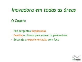 Inovadora em todas as áreas O Coach: Faz perguntas  inesperadas Desafia  o cliente para elevar os parâmetros Encoraja a  experimentação  com foco 