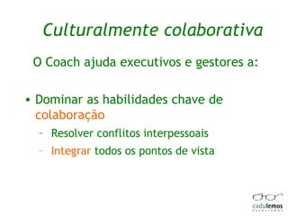 Culturalmente colaborativa O Coach ajuda executivos e gestores a: Dominar as habilidades chave de  colaboração Resolver conflitos interpessoais Integrar  todos os pontos de vista  