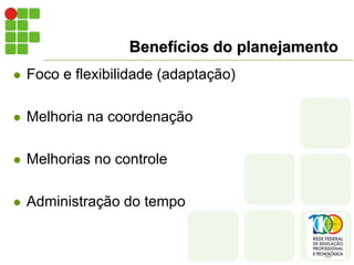 Benefícios do planejamento
 Foco e flexibilidade (adaptação)
 Melhoria na coordenação
 Melhorias no controle
 Administração do tempo
 