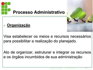 Processo Administrativo
 Organização
Visa estabelecer os meios e recursos necessários
para possibilitar a realização do planejado.
Ato de organizar, estruturar e integrar os recursos
e os órgãos incumbidos de sua administração
 