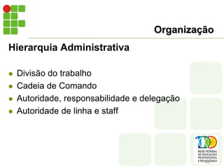 Organização
Hierarquia Administrativa
 Divisão do trabalho
 Cadeia de Comando
 Autoridade, responsabilidade e delegação
 Autoridade de linha e staff
 