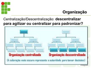 Organização
Centralização/Descentralização: descentralizar
para agilizar ou centralizar para padronizar?
 