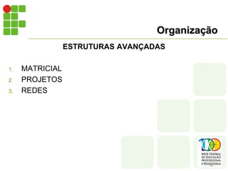 Organização
ESTRUTURAS AVANÇADAS
1. MATRICIAL
2. PROJETOS
3. REDES
 